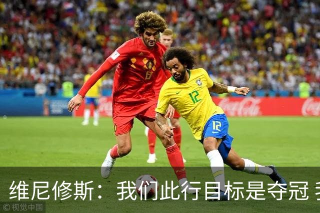 维尼修斯：我们此行目标是夺冠 我技术动作是看内马尔踢球学会的