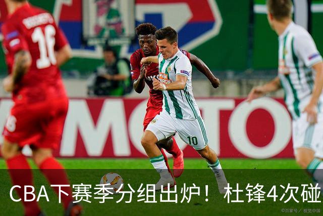 CBA下赛季分组出炉！杜锋4次碰周琦，辽篮遇两老对手，深圳抽好签